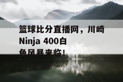 篮球比分直播网，川崎Ninja 400白色风暴来临！