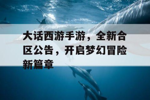 大话西游手游，全新合区公告，开启梦幻冒险新篇章