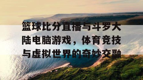 篮球比分直播与斗罗大陆电脑游戏，体育竞技与虚拟世界的奇妙交融