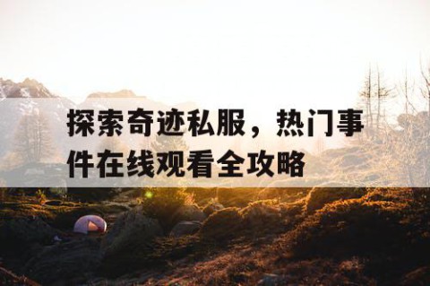 探索奇迹私服，热门事件在线观看全攻略