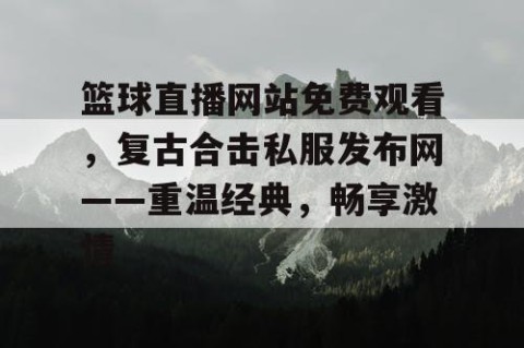 篮球直播网站免费观看,复古合击私服发布网——重温经典,畅享激情