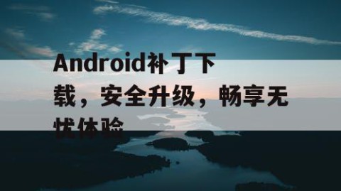 Android补丁下载，安全升级，畅享无忧体验