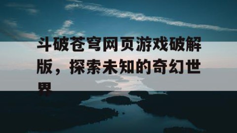 斗破苍穹网页游戏破解版，探索未知的奇幻世界
