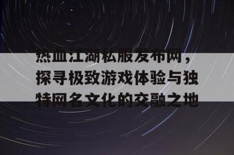 热血江湖私服发布网，探寻极致游戏体验与独特网名文化的交融之地