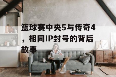 篮球赛中央5与传奇4,相同IP封号的背后故事