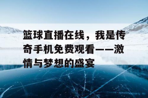 篮球直播在线,我是传奇手机免费观看——激情与梦想的盛宴
