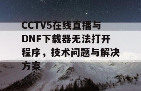 CCTV5在线直播与DNF下载器无法打开程序，技术问题与解决方案