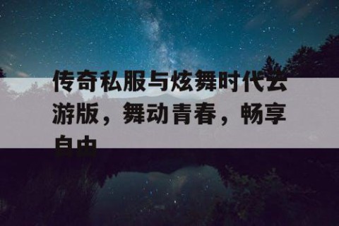 传奇私服与炫舞时代云游版，舞动青春，畅享自由