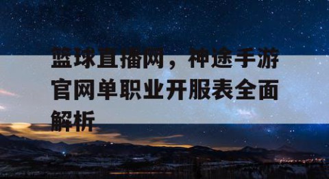 篮球直播网,神途手游官网单职业开服表全面解析