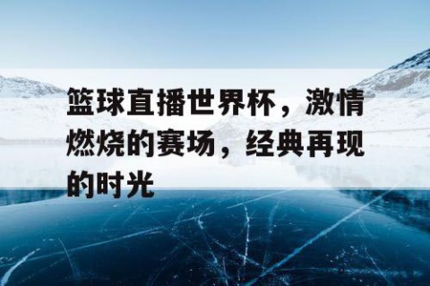 篮球直播世界杯，激情燃烧的赛场，经典再现的时光