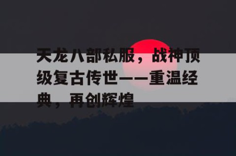 天龙八部私服，战神顶级复古传世——重温经典，再创辉煌