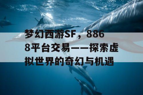 梦幻西游SF，8868平台交易——探索虚拟世界的奇幻与机遇