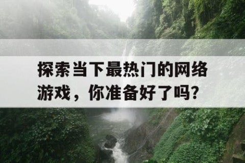 探索当下最热门的网络游戏，你准备好了吗？