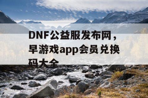 DNF公益服发布网，早游戏app会员兑换码大全