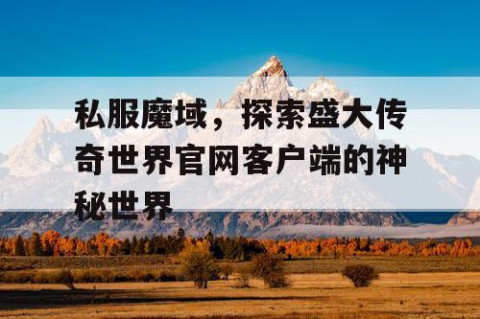 私服魔域，探索盛大传奇世界官网客户端的神秘世界