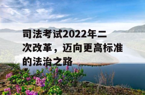 司法考试2022年二次改革，迈向更高标准的法治之路
