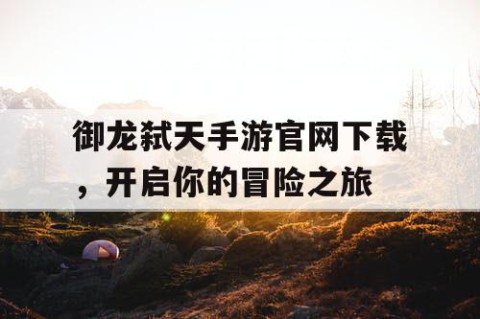 御龙弑天手游官网下载，开启你的冒险之旅