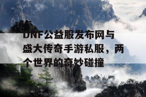 DNF公益服发布网与盛大传奇手游私服，两个世界的奇妙碰撞