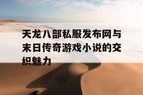 天龙八部私服发布网与末日传奇游戏小说的交织魅力