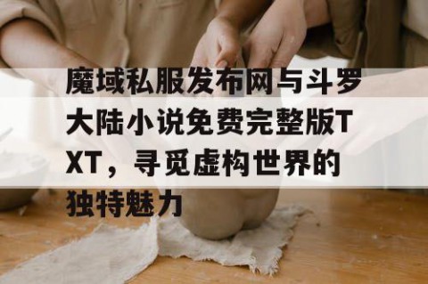 魔域私服发布网与斗罗大陆小说免费完整版TXT，寻觅虚构世界的独特魅力