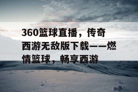 360篮球直播，传奇西游无敌版下载——燃情篮球，畅享西游