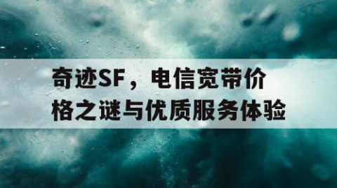 奇迹SF，电信宽带价格之谜与优质服务体验