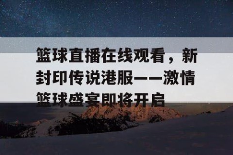 篮球直播在线观看，新封印传说港服——激情篮球盛宴即将开启