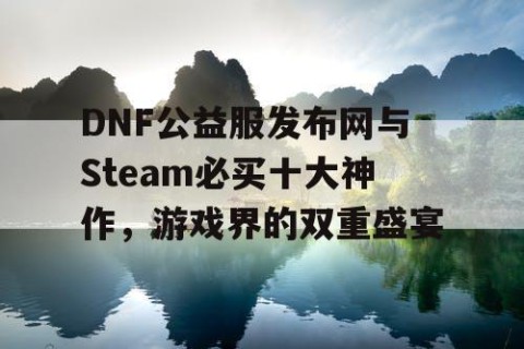 DNF公益服发布网与Steam必买十大神作，游戏界的双重盛宴