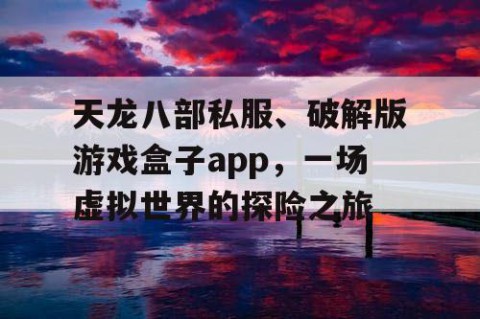天龙八部私服、破解版游戏盒子app，一场虚拟世界的探险之旅