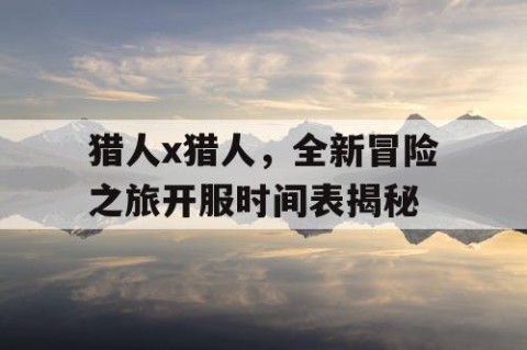 猎人x猎人，全新冒险之旅开服时间表揭秘