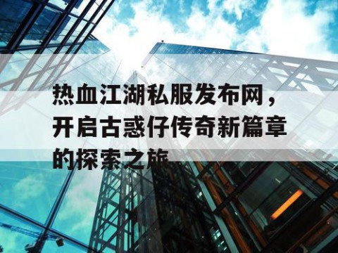 热血江湖私服发布网，开启古惑仔传奇新篇章的探索之旅