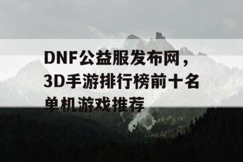 DNF公益服发布网，3D手游排行榜前十名单机游戏推荐