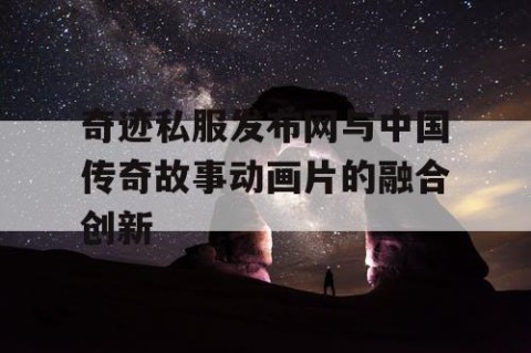 奇迹私服发布网与中国传奇故事动画片的融合创新