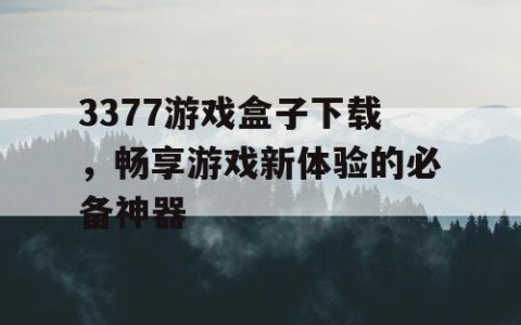 3377游戏盒子下载，畅享游戏新体验的必备神器