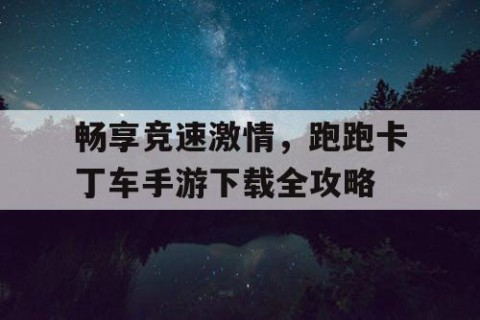 畅享竞速激情，跑跑卡丁车手游下载全攻略