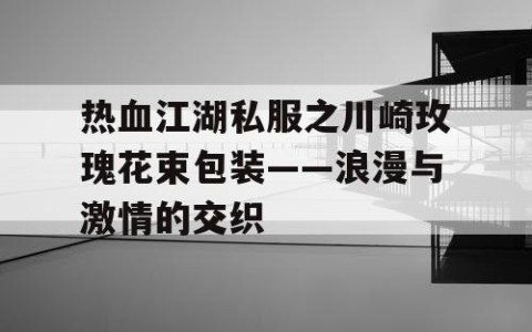 热血江湖私服之川崎玫瑰花束包装——浪漫与激情的交织