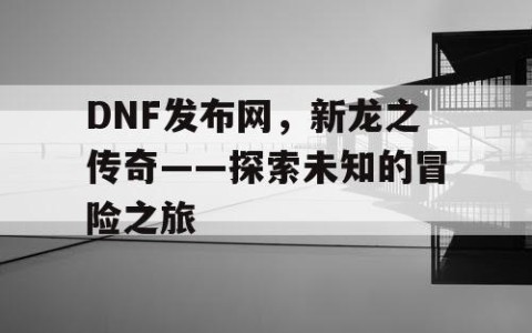 DNF发布网，新龙之传奇——探索未知的冒险之旅