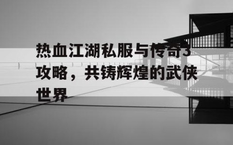 热血江湖私服与传奇3攻略，共铸辉煌的武侠世界