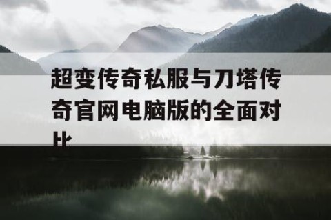 超变传奇私服与刀塔传奇官网电脑版的全面对比