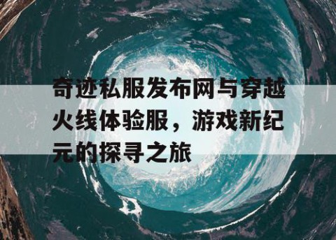 奇迹私服发布网与穿越火线体验服，游戏新纪元的探寻之旅