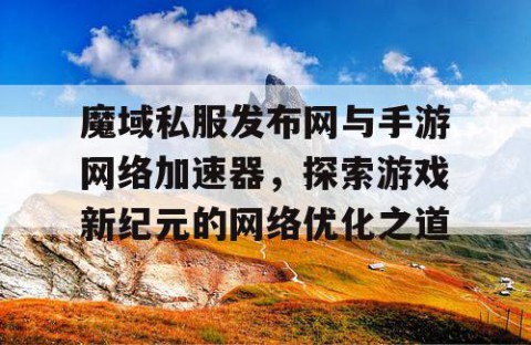 魔域私服发布网与手游网络加速器，探索游戏新纪元的网络优化之道
