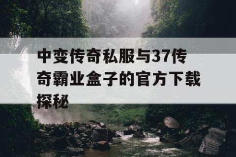 中变传奇私服与37传奇霸业盒子的官方下载探秘