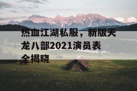 热血江湖私服，新版天龙八部2021演员表全揭晓