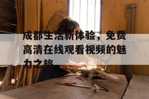 成都生活新体验，免费高清在线观看视频的魅力之旅