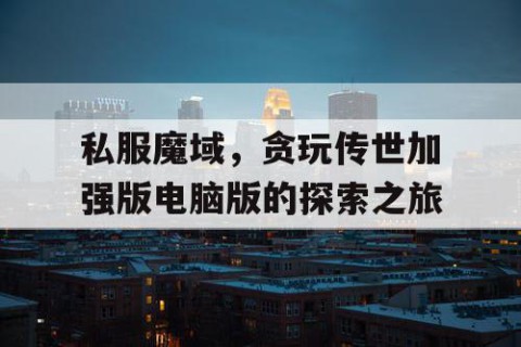 私服魔域，贪玩传世加强版电脑版的探索之旅