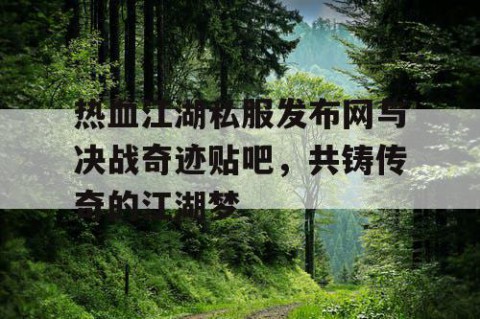 热血江湖私服发布网与决战奇迹贴吧，共铸传奇的江湖梦