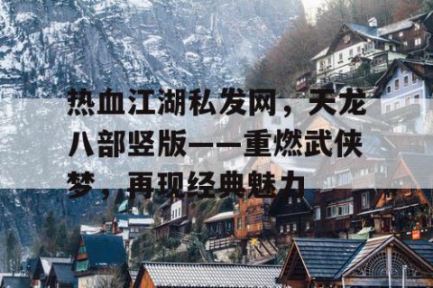 热血江湖私发网，天龙八部竖版——重燃武侠梦，再现经典魅力
