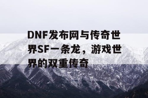 DNF发布网与传奇世界SF一条龙，游戏世界的双重传奇