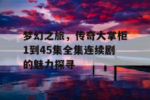 梦幻之旅，传奇大掌柜1到45集全集连续剧的魅力探寻