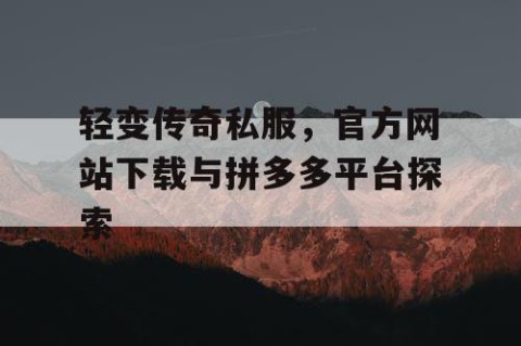 轻变传奇私服，官方网站下载与拼多多平台探索